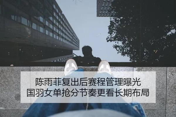 陈雨菲复出后赛程管理曝光 国羽女单抢分节奏更看长期布局
