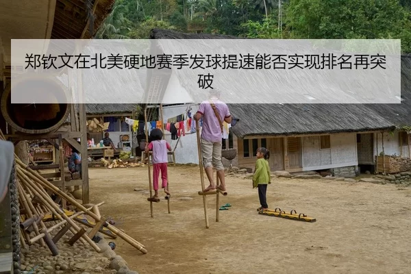 郑钦文在北美硬地赛季发球提速能否实现排名再突破
