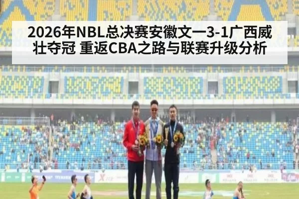 2026年NBL总决赛安徽文一3-1广西威壮夺冠 重返CBA之路与联赛升级分析