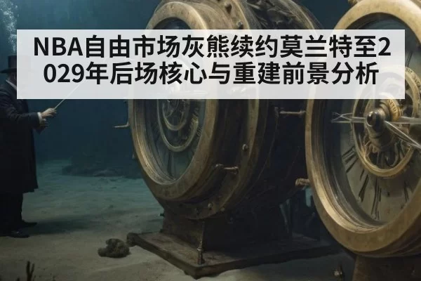 NBA自由市场灰熊续约莫兰特至2029年后场核心与重建前景分析