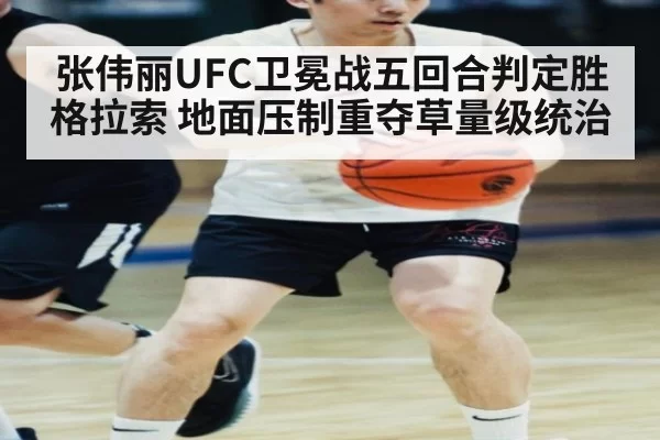 张伟丽UFC卫冕战五回合判定胜格拉索 地面压制重夺草量级统治