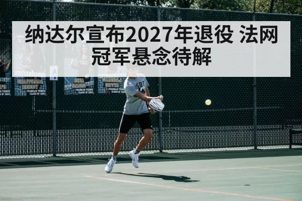 纳达尔宣布2027年退役 法网冠军悬念待解