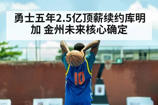 勇士五年2.5亿顶薪续约库明加 金州未来核心确定