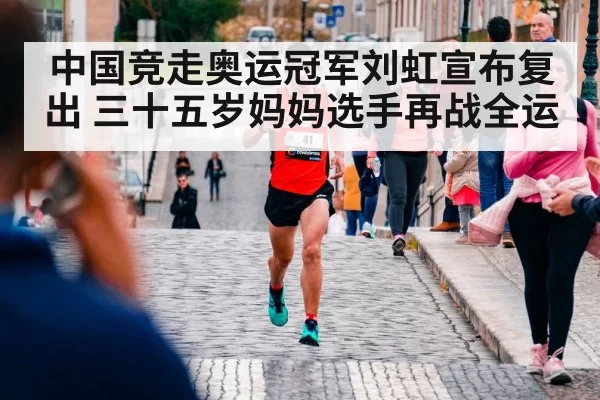 中国竞走奥运冠军刘虹宣布复出 三十五岁妈妈选手再战全运